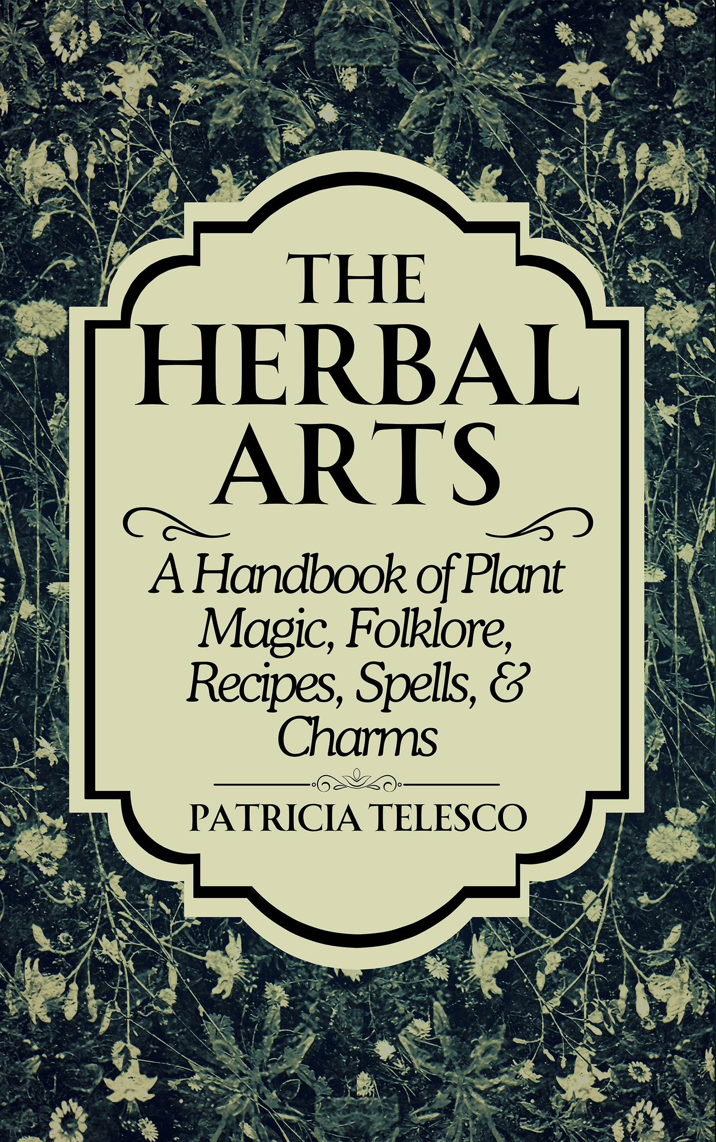 The Herbal Arts: Plant Magic, Folklore, Recipes, Spells