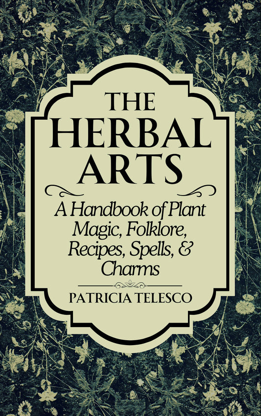 The Herbal Arts: Plant Magic, Folklore, Recipes, Spells